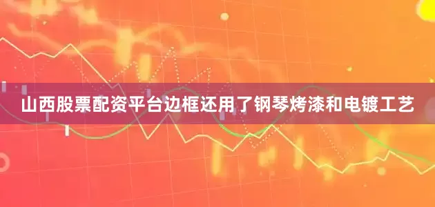 山西股票配资平台边框还用了钢琴烤漆和电镀工艺