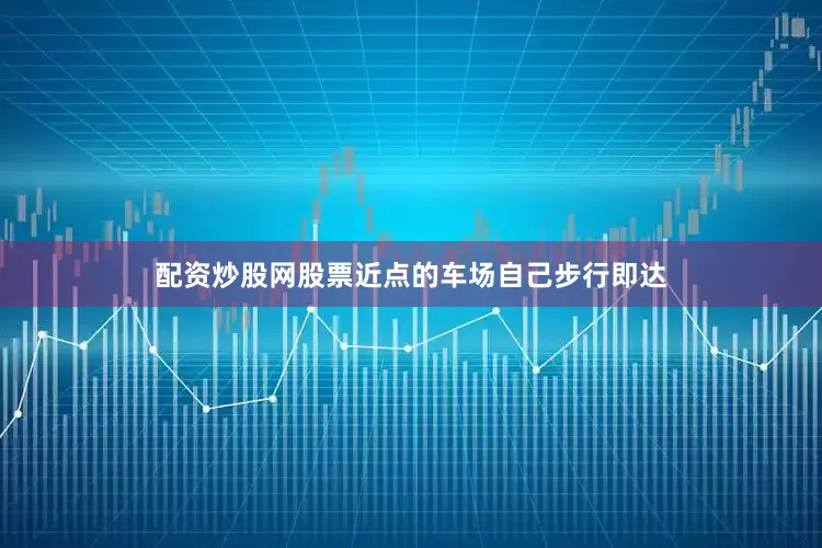 配资炒股网股票近点的车场自己步行即达