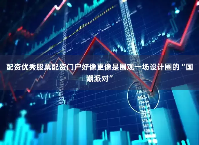 配资优秀股票配资门户好像更像是围观一场设计圈的“国潮派对”
