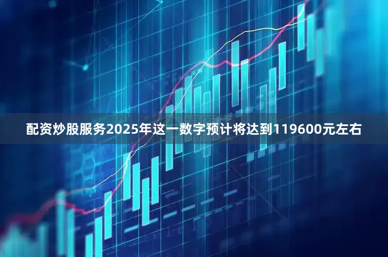配资炒股服务2025年这一数字预计将达到119600元左右