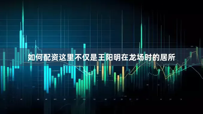 如何配资这里不仅是王阳明在龙场时的居所