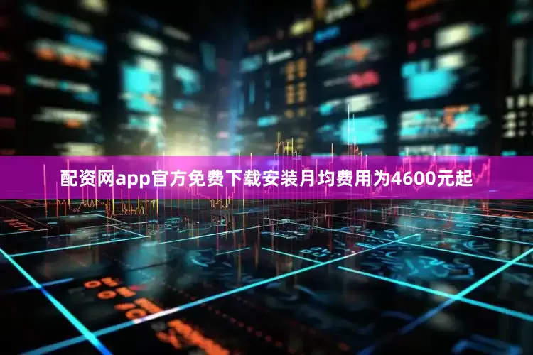 配资网app官方免费下载安装月均费用为4600元起