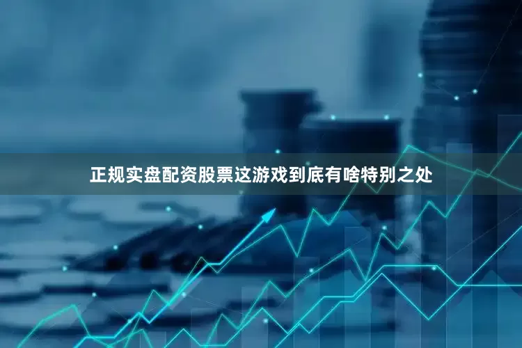 正规实盘配资股票这游戏到底有啥特别之处