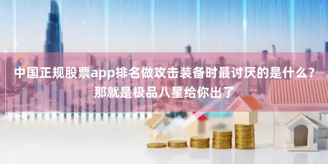 中国正规股票app排名做攻击装备时最讨厌的是什么？那就是极品八星给你出了