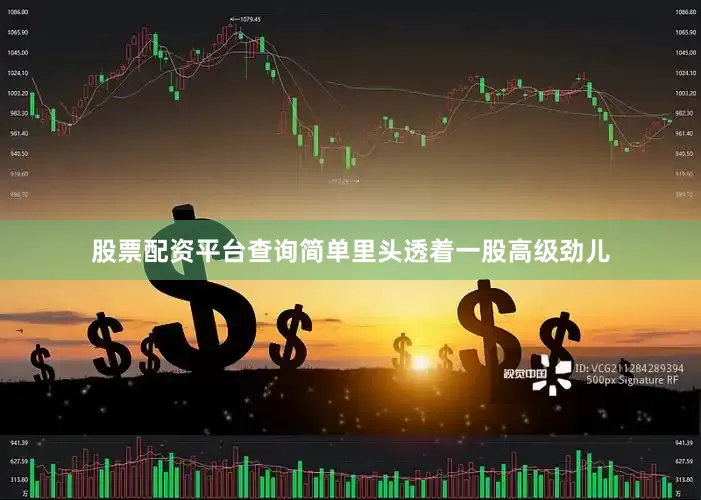 股票配资平台查询简单里头透着一股高级劲儿