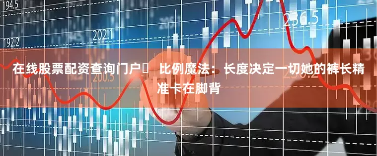 在线股票配资查询门户❷ 比例魔法：长度决定一切她的裤长精准卡在脚背