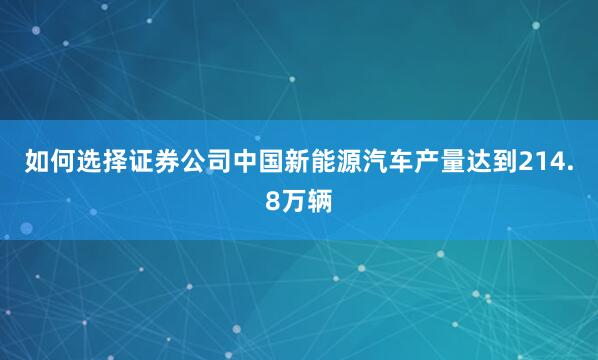 如何选择证券公司中国新能源汽车产量达到214.8万辆
