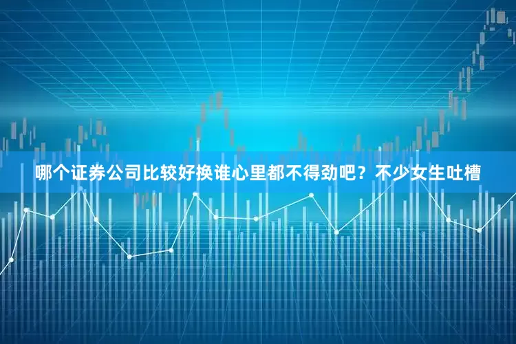 哪个证券公司比较好换谁心里都不得劲吧？不少女生吐槽