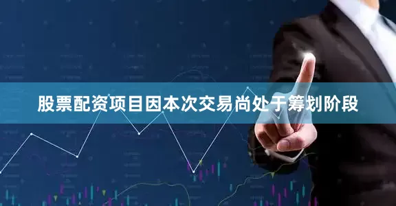 股票配资项目因本次交易尚处于筹划阶段