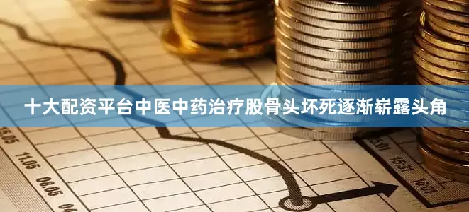 十大配资平台中医中药治疗股骨头坏死逐渐崭露头角