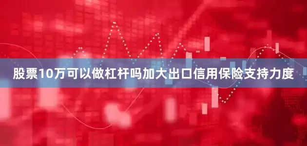 股票10万可以做杠杆吗加大出口信用保险支持力度