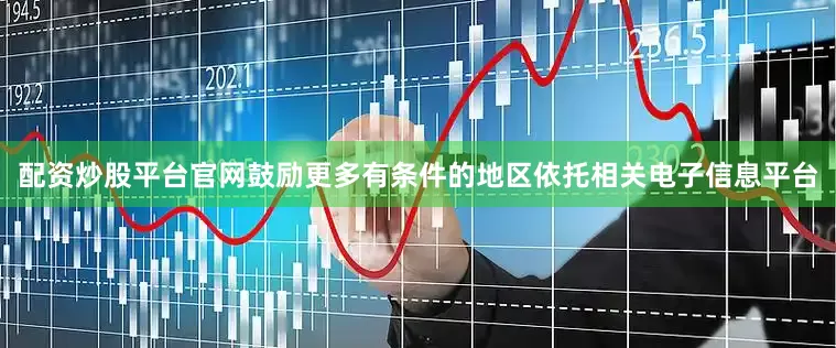 配资炒股平台官网鼓励更多有条件的地区依托相关电子信息平台