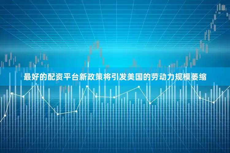 最好的配资平台新政策将引发美国的劳动力规模萎缩