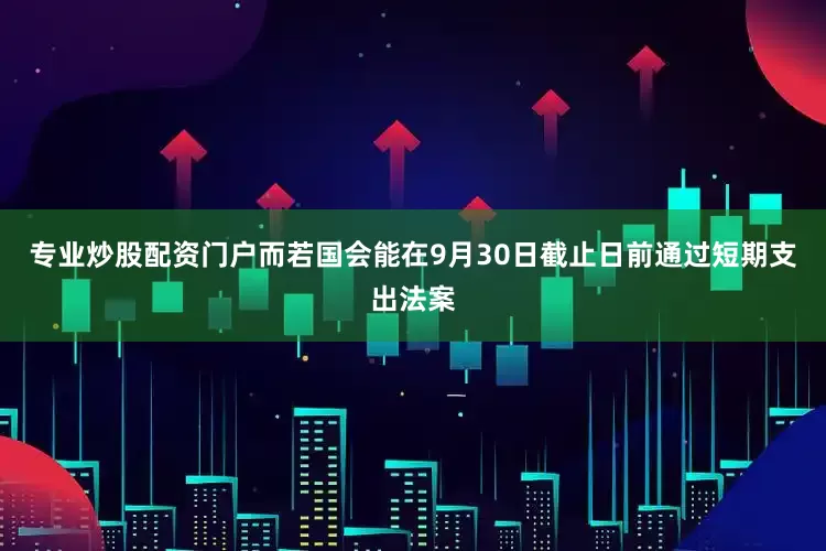 专业炒股配资门户而若国会能在9月30日截止日前通过短期支出法案