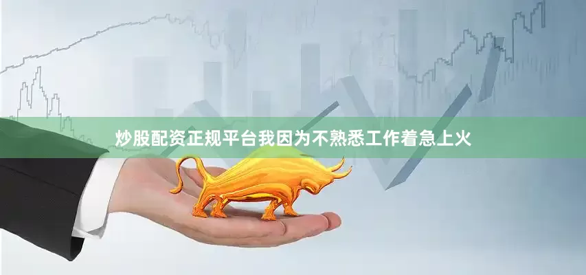 炒股配资正规平台我因为不熟悉工作着急上火