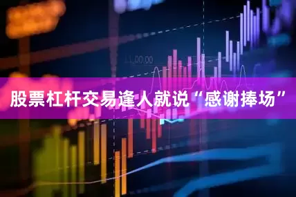 股票杠杆交易逢人就说“感谢捧场”