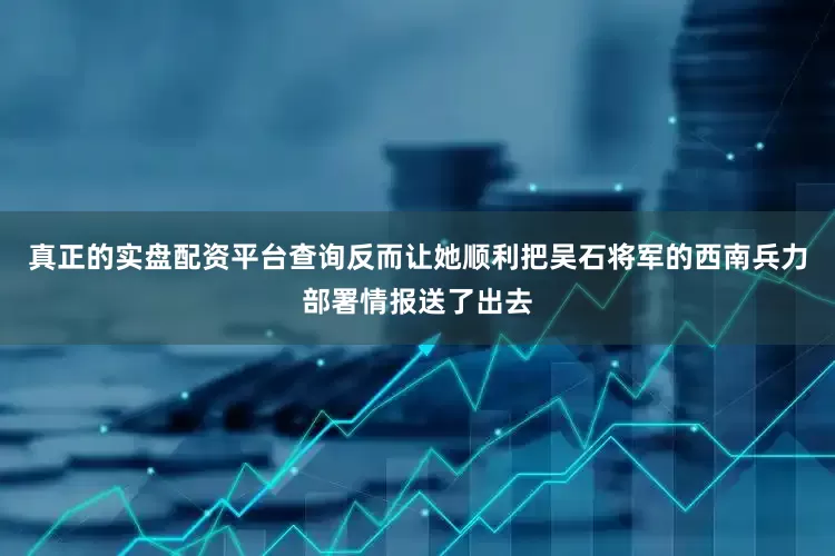 真正的实盘配资平台查询反而让她顺利把吴石将军的西南兵力部署情报送了出去