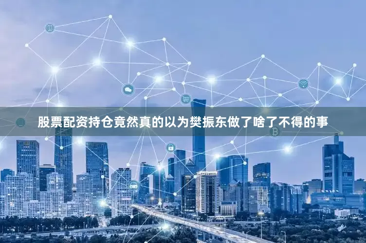 股票配资持仓竟然真的以为樊振东做了啥了不得的事