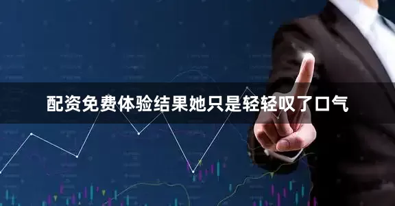 配资免费体验结果她只是轻轻叹了口气