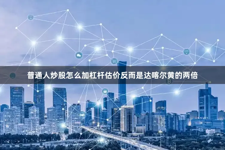 普通人炒股怎么加杠杆估价反而是达喀尔黄的两倍