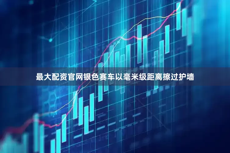 最大配资官网银色赛车以毫米级距离擦过护墙