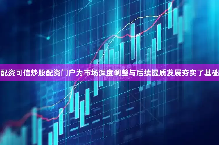 配资可信炒股配资门户为市场深度调整与后续提质发展夯实了基础