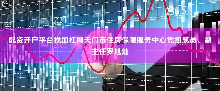 配资开户平台找加杠网　　天门市住房保障服务中心党组成员、副主任罗旭灿