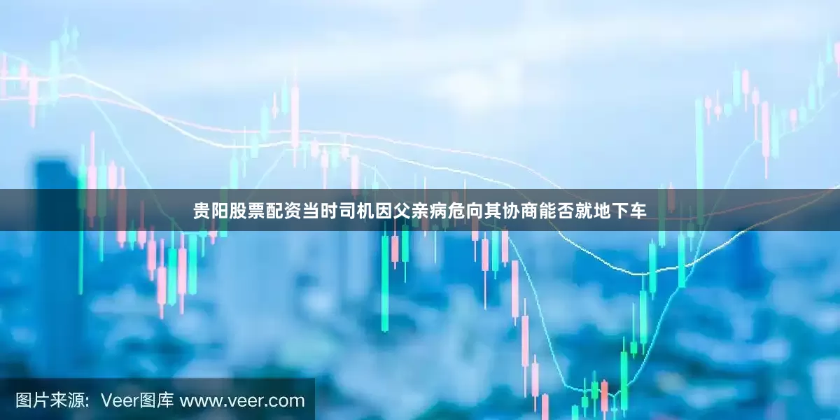 贵阳股票配资当时司机因父亲病危向其协商能否就地下车