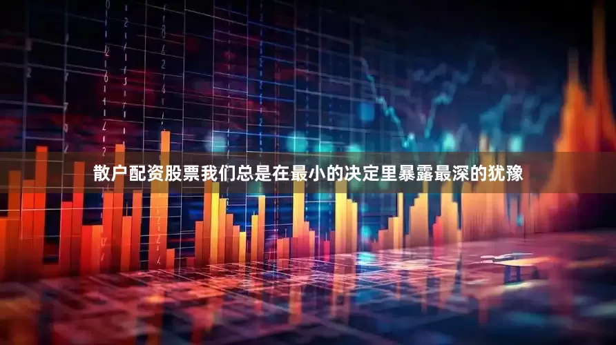 散户配资股票我们总是在最小的决定里暴露最深的犹豫